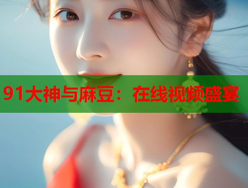 91大神与麻豆：在线视频盛宴  第1张