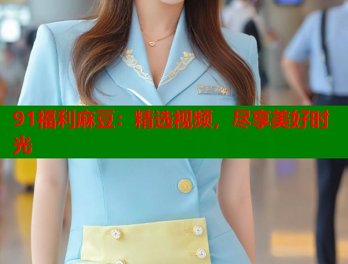 91福利麻豆：精选视频，尽享美好时光  第1张