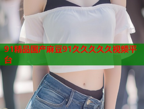 91精品国产麻豆91久久久久久视频平台  第1张