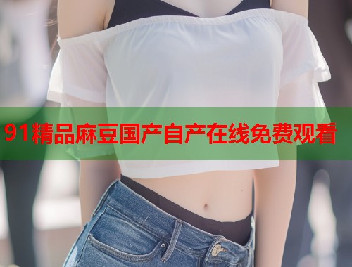 91精品麻豆国产自产在线免费观看  第2张