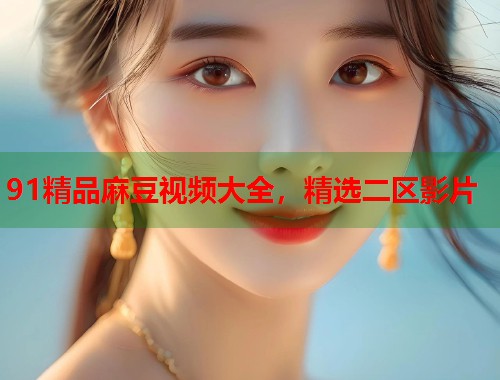91精品麻豆视频大全，精选二区影片  第1张