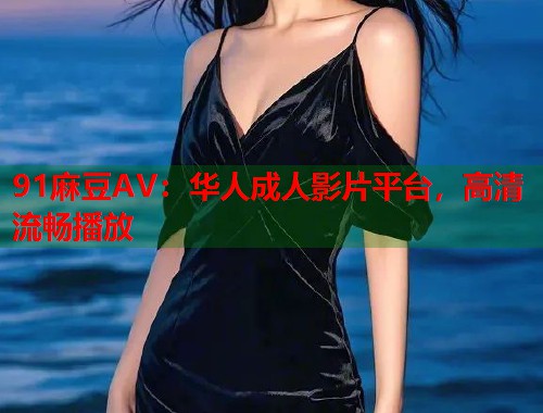 91麻豆AV：华人成人影片平台，高清流畅播放  第1张