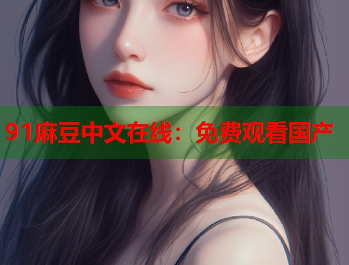 91麻豆中文在线：免费观看国产  第2张