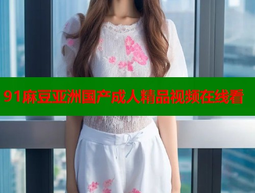 91麻豆亚洲国产成人精品视频在线看  第1张