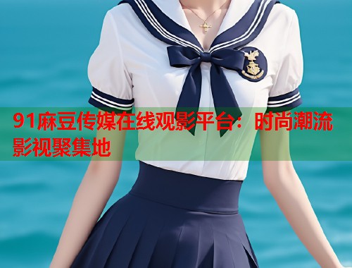 91麻豆传媒在线观影平台：时尚潮流影视聚集地  第2张