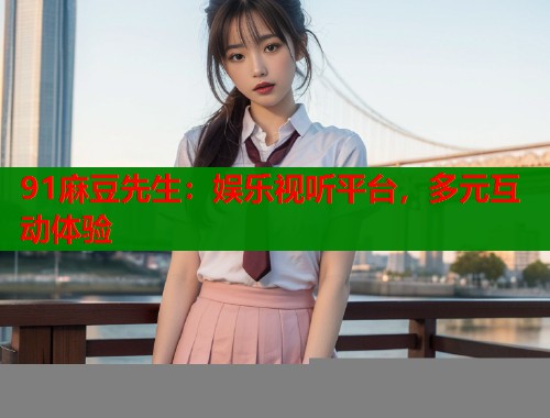 91麻豆先生：娱乐视听平台，多元互动体验  第1张