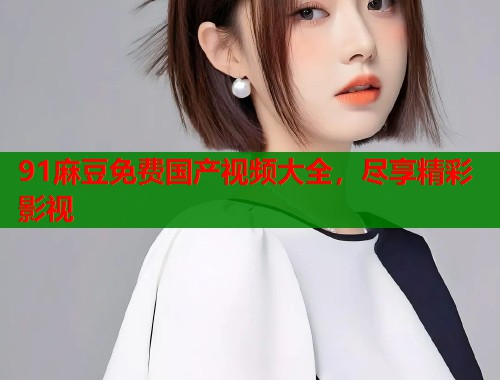 91麻豆免费国产视频大全，尽享精彩影视  第1张