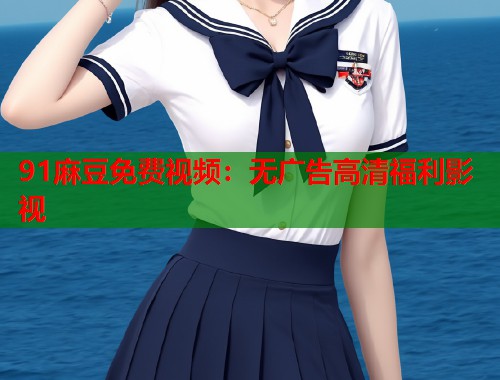 91麻豆免费视频：无广告高清福利影视  第1张