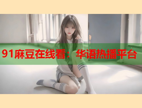 91麻豆在线看：华语热播平台  第1张