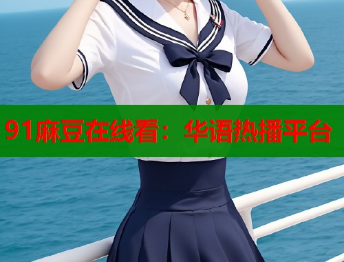 91麻豆在线看：华语热播平台  第2张