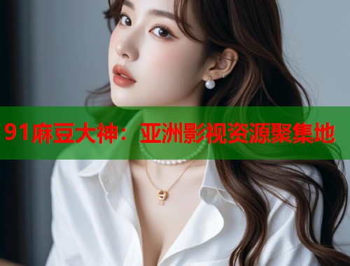91麻豆大神：亚洲影视资源聚集地  第1张