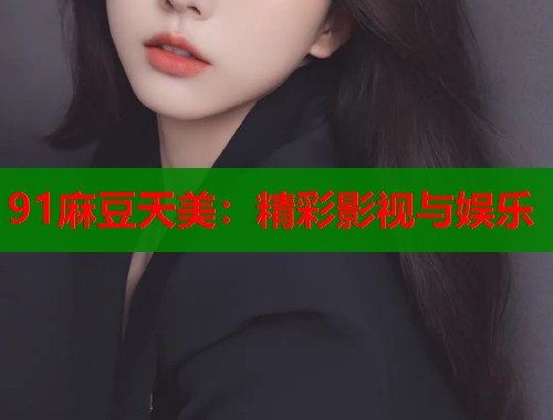 91麻豆天美：精彩影视与娱乐  第1张