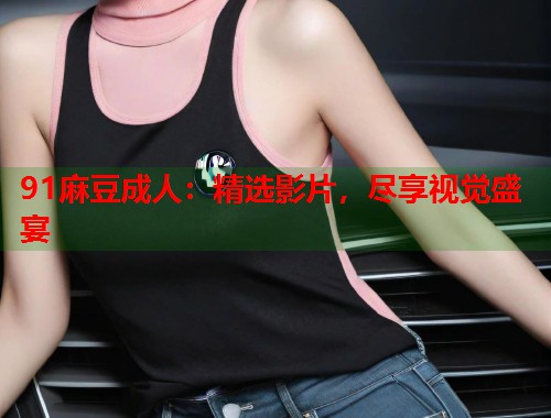 91麻豆成人：精选影片，尽享视觉盛宴  第1张