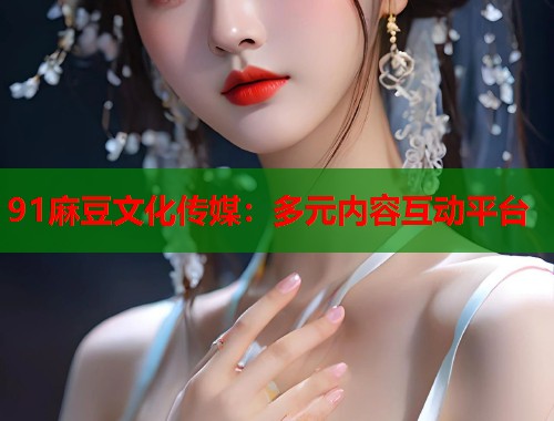 91麻豆文化传媒：多元内容互动平台  第1张