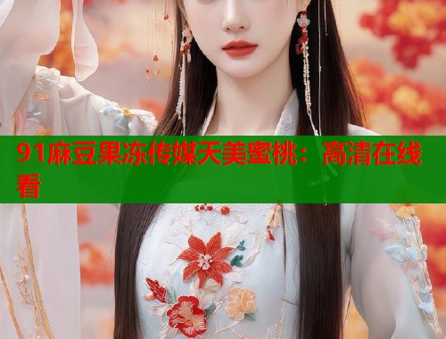 91麻豆果冻传媒天美蜜桃：高清在线看  第1张