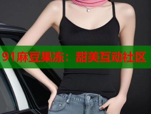 91麻豆果冻：甜美互动社区  第1张