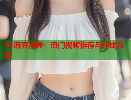 91麻豆演绎：热门视频推荐与在线互动  第1张