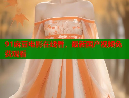 91麻豆电影在线看，最新国产视频免费观看  第1张
