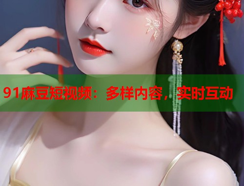 91麻豆短视频：多样内容，实时互动  第1张