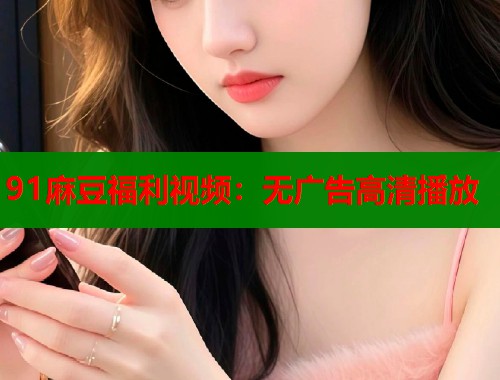 91麻豆福利视频：无广告高清播放  第1张