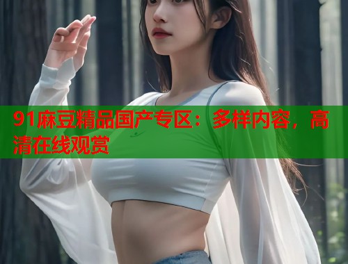 91麻豆精品国产专区：多样内容，高清在线观赏  第1张
