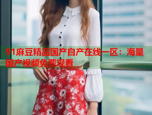 91麻豆精品国产自产在线一区：海量国产视频免费观看  第1张