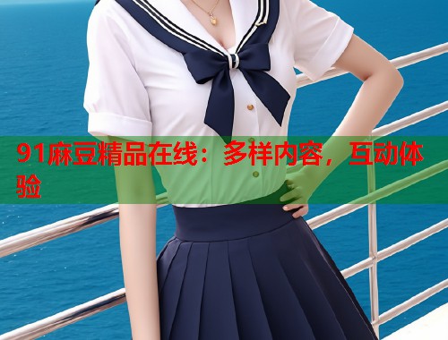 91麻豆精品在线：多样内容，互动体验  第1张