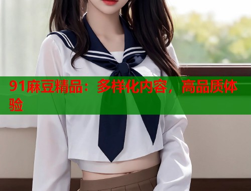91麻豆精品：多样化内容，高品质体验  第1张