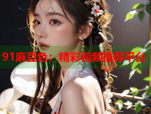 91麻豆色：精彩视频推荐平台  第1张