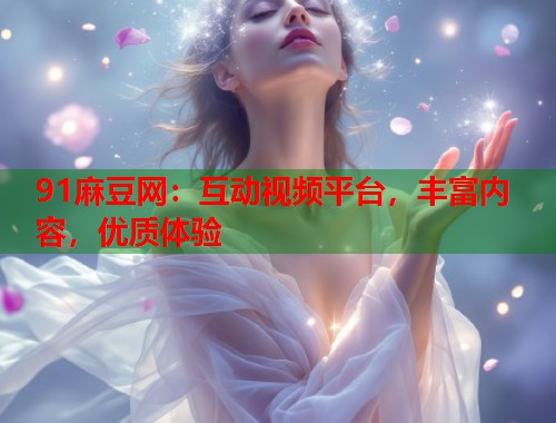 91麻豆网：互动视频平台，丰富内容，优质体验  第2张