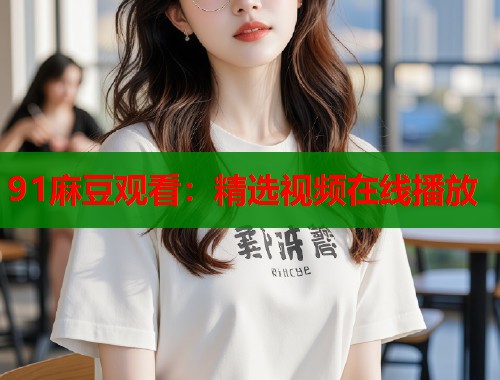 91麻豆观看：精选视频在线播放  第1张