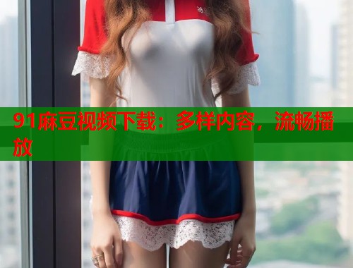 91麻豆视频下载：多样内容，流畅播放  第1张