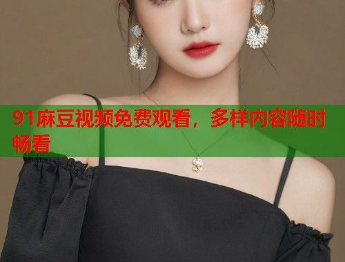 91麻豆视频免费观看，多样内容随时畅看  第1张