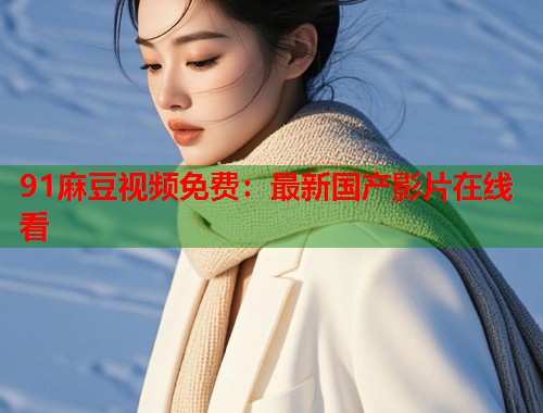 91麻豆视频免费：最新国产影片在线看  第1张