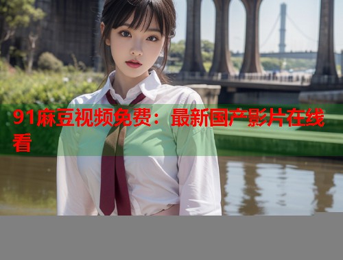 91麻豆视频免费：最新国产影片在线看  第2张