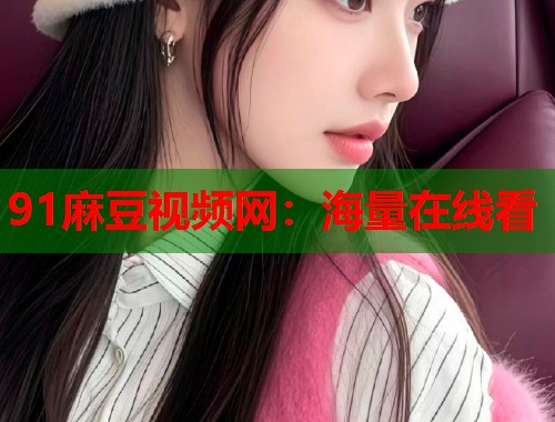 91麻豆视频网：海量在线看  第2张