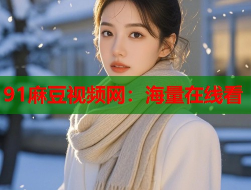 91麻豆视频网：海量在线看  第1张