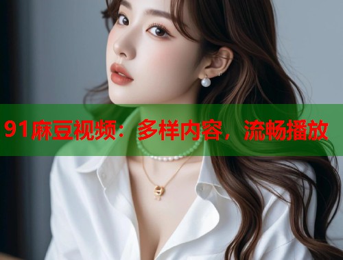 91麻豆视频：多样内容，流畅播放  第1张
