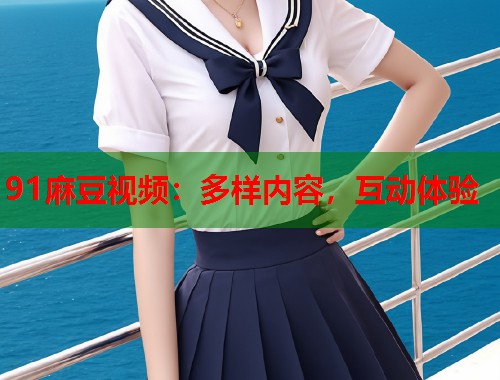 91麻豆视频：多样内容，互动体验  第1张