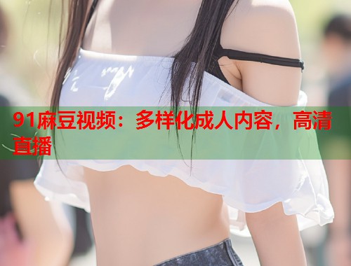 91麻豆视频：多样化成人内容，高清直播  第1张