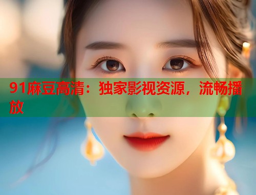 91麻豆高清：独家影视资源，流畅播放  第1张