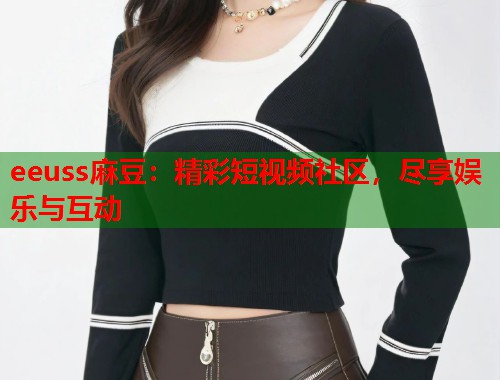 eeuss麻豆：精彩短视频社区，尽享娱乐与互动  第1张