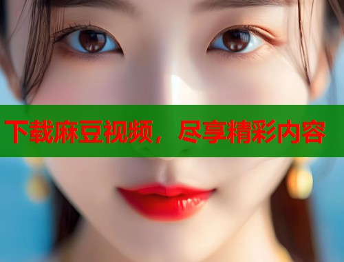 下载麻豆视频，尽享精彩内容  第1张