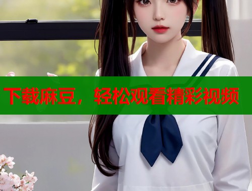 下载麻豆，轻松观看精彩视频  第1张
