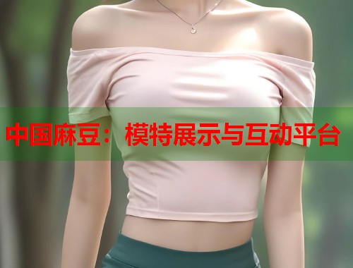 中国麻豆：模特展示与互动平台  第1张