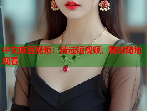 中文麻豆视频：精选短视频，随时随地观看  第1张