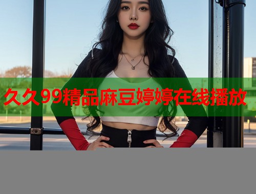 久久99精品麻豆婷婷在线播放  第1张