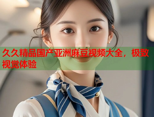 久久精品国产亚洲麻豆视频大全，极致视觉体验  第2张