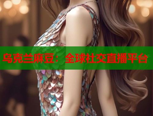 乌克兰麻豆：全球社交直播平台  第1张