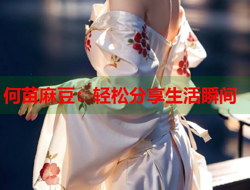 何苗麻豆：轻松分享生活瞬间  第1张